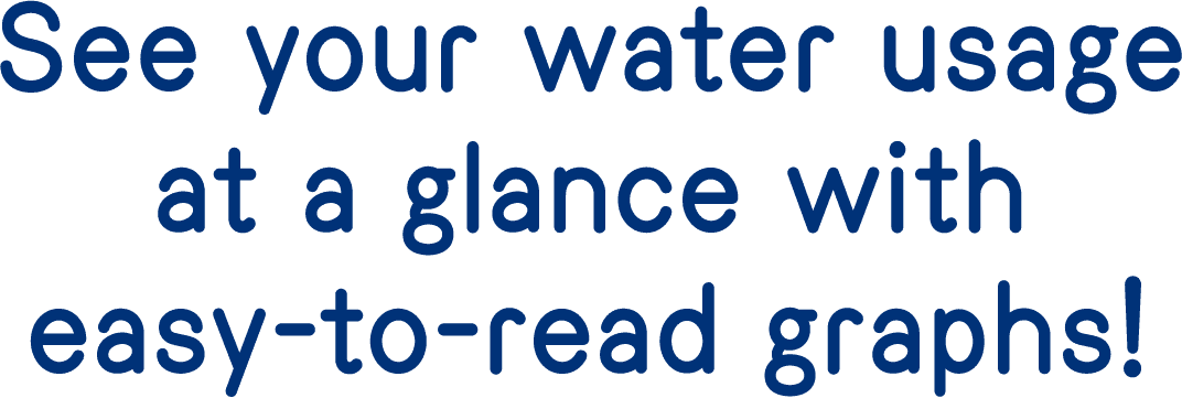 See your water usage at a glance with easy-to-read graphs!