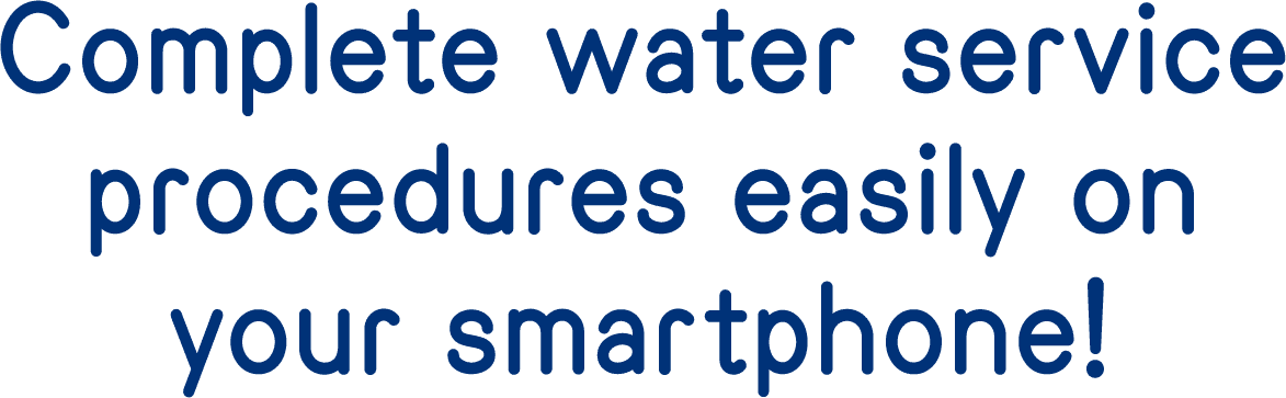 Complete water service procedures easily on your smartphone!